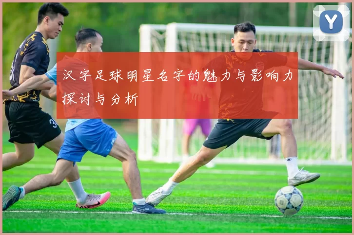 汉字足球明星名字的魅力与影响力探讨与分析