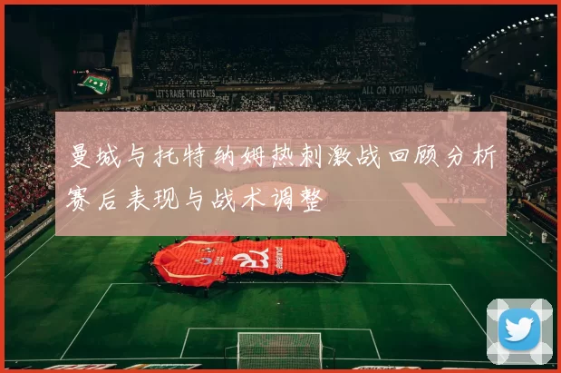 曼城与托特纳姆热刺激战回顾分析赛后表现与战术调整