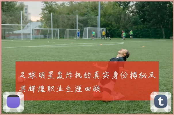 足球明星轰炸机的真实身份揭秘及其辉煌职业生涯回顾