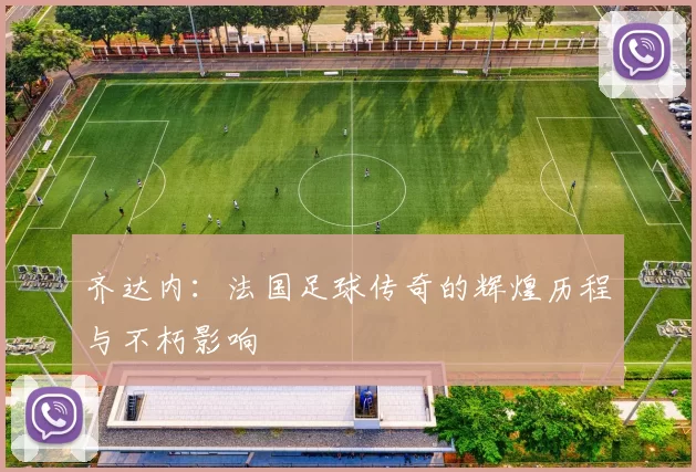 齐达内：法国足球传奇的辉煌历程与不朽影响